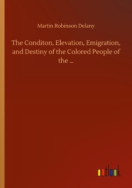 The Conditon, Elevation, Emigration, and Destiny of the Colored People of the ...