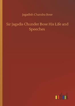 Sir Jagadis Chunder Bose His Life and Speeches