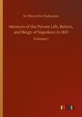 Memoirs of the Private Life, Return, and Reign of Napoleon in 1815