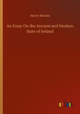 An Essay On the Ancient and Modern State of Ireland