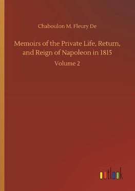 Memoirs of the Private Life, Return, and Reign of Napoleon in 1815