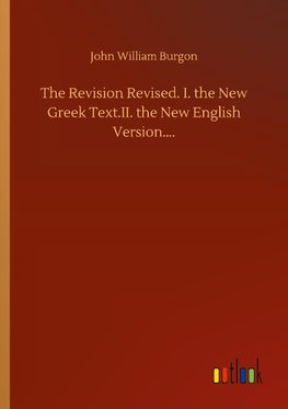 The Revision Revised. I. the New Greek Text.II. the New English Version....