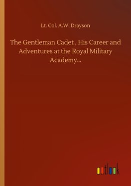 The Gentleman Cadet , His Career and Adventures at the Royal Military Academy...