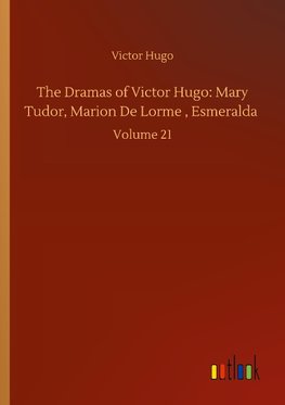 The Dramas of Victor Hugo: Mary Tudor, Marion De Lorme , Esmeralda