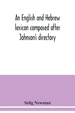 An English and Hebrew lexicon composed after Johnson's directory, containing fifteen thousand English words, rendered into Biblical, or rabbinical Hebrew, or into Chaldee. To which is annexed a list of English and Hebrew words the expressions and meanings