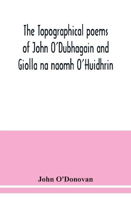 The topographical poems of John O'Dubhagain and Giolla na naomh O'Huidhrin. Edited in the original Irish, From MSS. in the Library of the Royal Irish Academy, Dublin; with translation, notes, and introductory dissertations