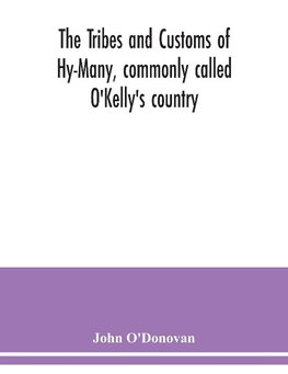 The Tribes and customs of Hy-Many, commonly called O'Kelly's country. Now first published form the Book of Lecan, a MS. in the Library of the Royal Irish Academy; with a translation and notes