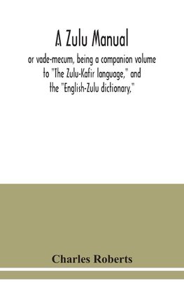 A Zulu manual, or vade-mecum, being a companion volume to "The Zulu-Kafir language," and the "English-Zulu dictionary,"