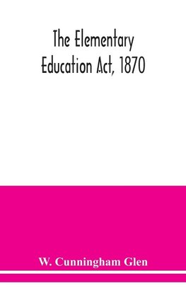 The Elementary Education Act, 1870, with introduction, notes, and index, and appendix containing the incorporated statutes