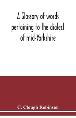 A glossary of words pertaining to the dialect of mid-Yorkshire; with others peculiar to lower Nidderdale. To which is prefixed on Outline grammar of the mid-Yorkshire dialect