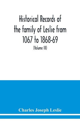 Historical records of the family of Leslie from 1067 to 1868-69. Collected from public records and authentic private sources (Volume III)