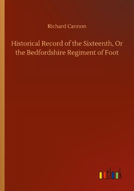 Historical Record of the Sixteenth, Or the Bedfordshire Regiment of Foot