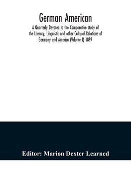 German American. A Quarterly Devoted to the Comparative study of the Literary, Linguistic and other Cultural Relations of Germany and America (Volume I) 1897