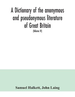 A dictionary of the anonymous and pseudonymous literature of Great Britain. Including the works of foreigners written in, or translated into the English language (Volume IV)