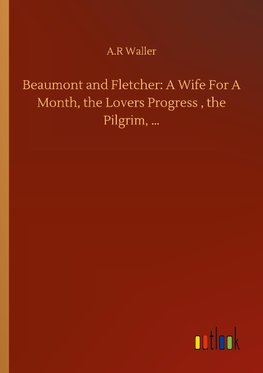 Beaumont and Fletcher: A Wife For A Month, the Lovers Progress , the Pilgrim, ...