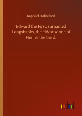 Edward the First, surnamed Longshanks, the eldest sonne of Henrie the third.