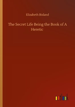 The Secret Life Being the Book of A Heretic