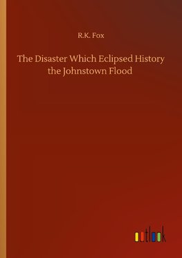 The Disaster Which Eclipsed History the Johnstown Flood