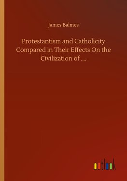 Protestantism and Catholicity Compared in Their Effects On the Civilization of ....