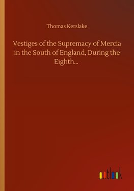 Vestiges of the Supremacy of Mercia in the South of England, During the Eighth...