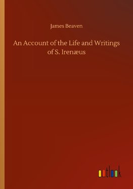 An Account of the Life and Writings of S. Irenæus