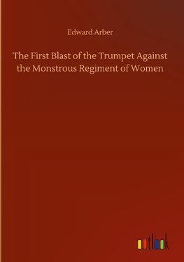 The First Blast of the Trumpet Against the Monstrous Regiment of Women