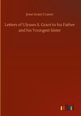 Letters of Ulysses S. Grant to his Father and his Youngest Sister