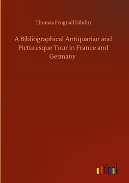 A Bibliographical Antiquarian and Picturesque Tour in France and Germany