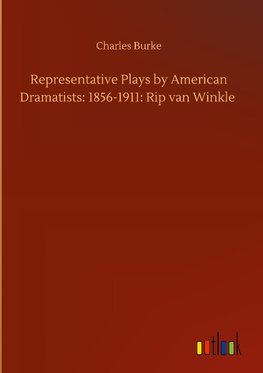 Representative Plays by American Dramatists: 1856-1911: Rip van Winkle