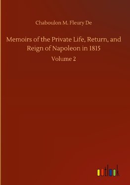 Memoirs of the Private Life, Return, and Reign of Napoleon in 1815