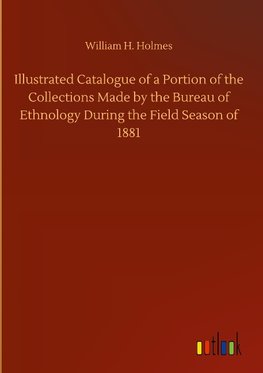 Illustrated Catalogue of a Portion of the Collections Made by the Bureau of Ethnology During the Field Season of 1881