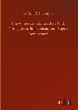 The American Contrasted With Foreignism, Romanism, and Bogus Democracy