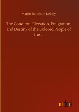 The Conditon, Elevation, Emigration, and Destiny of the Colored People of the ...