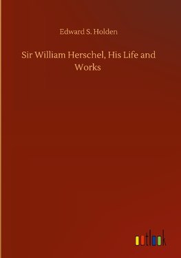 Sir William Herschel, His Life and Works