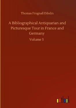 A Bibliographical Antiquarian and Picturesque Tour in France and Germany