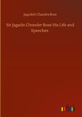 Sir Jagadis Chunder Bose His Life and Speeches