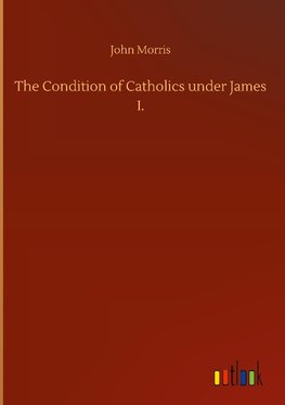 The Condition of Catholics under James I.