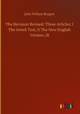 The Revision Revised. Three Articles: I The Greek Text, II The New English Version, III