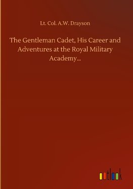 The Gentleman Cadet, His Career and Adventures at the Royal Military Academy...