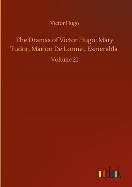 The Dramas of Victor Hugo: Mary Tudor, Marion De Lorme , Esmeralda