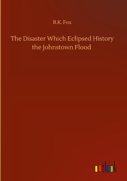 The Disaster Which Eclipsed History the Johnstown Flood