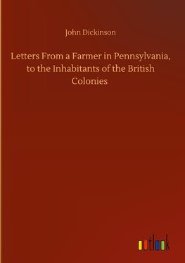 Letters From a Farmer in Pennsylvania, to the Inhabitants of the British Colonies