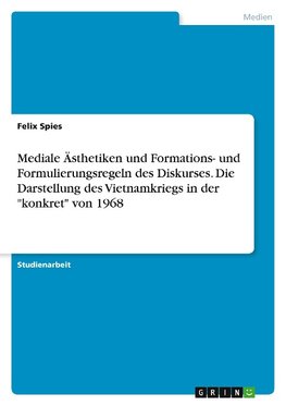 Mediale Ästhetiken und Formations- und Formulierungsregeln des Diskurses. Die Darstellung des Vietnamkriegs in der "konkret" von 1968