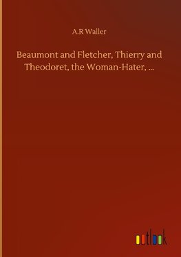 Beaumont and Fletcher, Thierry and Theodoret, the Woman-Hater, ...