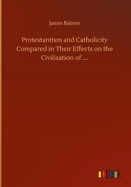 Protestantism and Catholicity Compared in Their Effects on the Civilization of ....