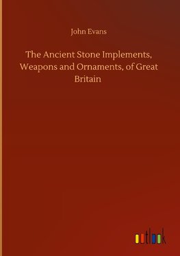 The Ancient Stone Implements, Weapons and Ornaments, of Great Britain