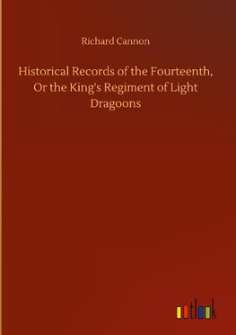 Historical Records of the Fourteenth, Or the King's Regiment of Light Dragoons