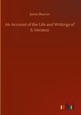 An Account of the Life and Writings of S. Irenæus