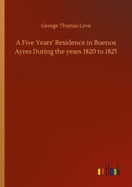 A Five Years' Residence in Buenos Ayres During the years 1820 to 1825