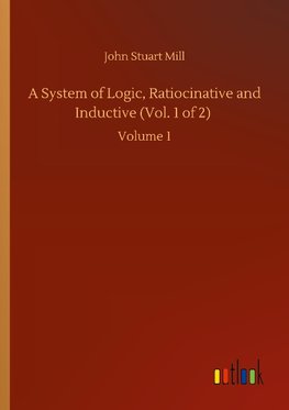 A System of Logic, Ratiocinative and Inductive (Vol. 1 of 2)